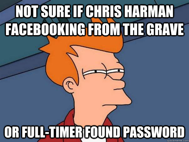 Not sure if Chris Harman facebooking from the grave Or full-timer found password  Futurama Fry