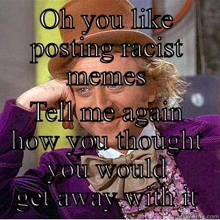 OH YOU LIKE POSTING RACIST MEMES TELL ME AGAIN HOW YOU THOUGHT YOU WOULD GET AWAY WITH IT Creepy Wonka