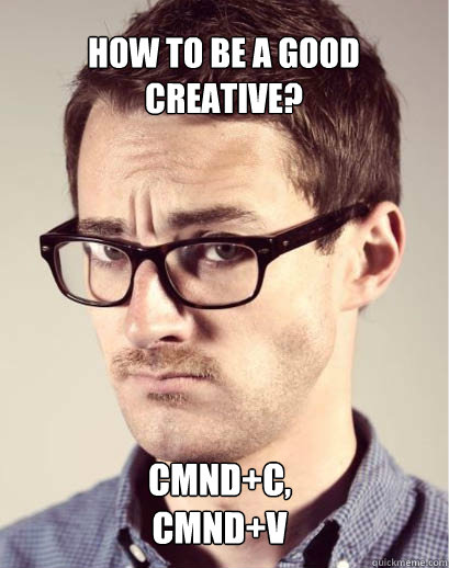 how to be a good creative? CMND+C, CMND+V  Junior Art Director