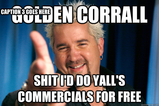 GOLDEN CORRALL SHIT I'D DO YALL'S COMMERCIALS FOR FREE  Caption 3 goes here  Guy Fieri