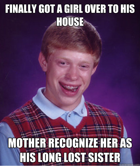 finally got a girl over to his house  mother recognize her as his long lost sister   Bad Luck Brian