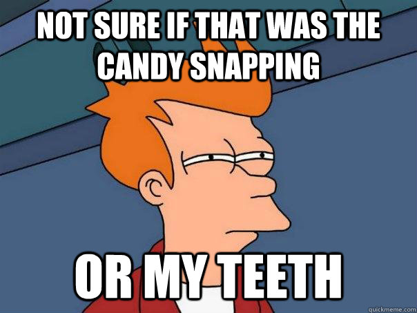 Not sure if That was the candy snapping Or my teeth  Futurama Fry