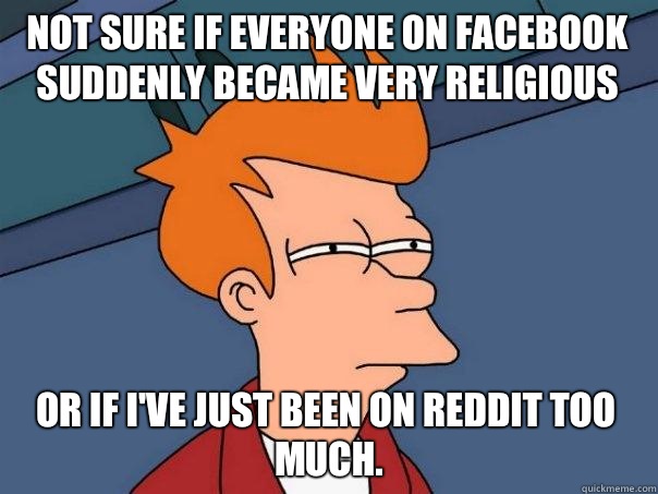 Not sure if everyone on Facebook suddenly became very religious Or if I've just been on reddit too much.   Futurama Fry