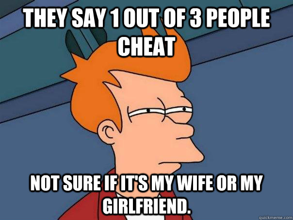 They say 1 out of 3 people cheat Not sure if it's my wife or my girlfriend.  Futurama Fry