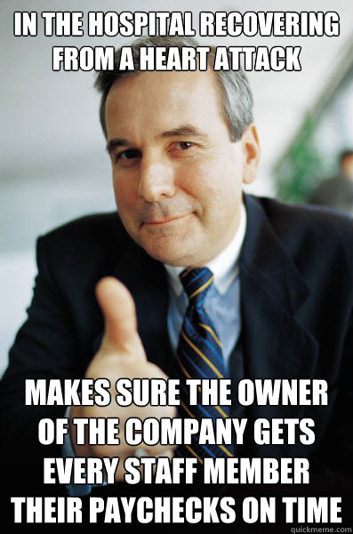 in the hospital recovering from a heart attack Makes sure the owner of the company gets every staff member their paychecks on time - in the hospital recovering from a heart attack Makes sure the owner of the company gets every staff member their paychecks on time  Good Guy Boss