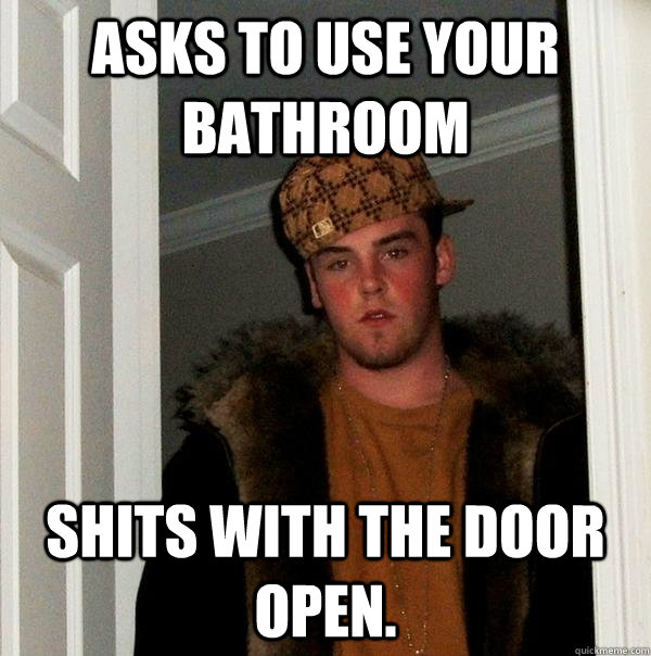 Asks to use your bathroom Shits with the door open.  Scumbag Steve