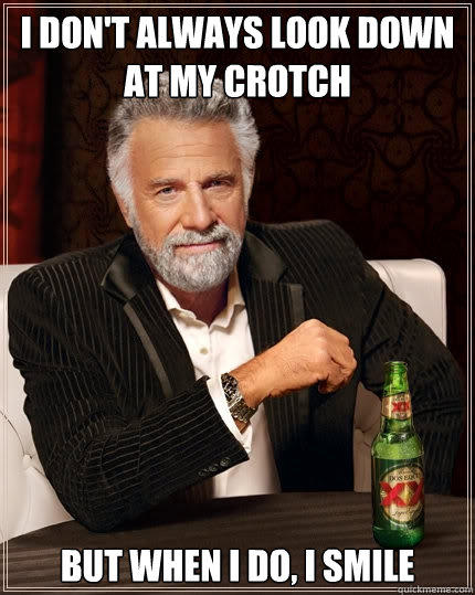 I don't always look down at my crotch but when I do, I smile - I don't always look down at my crotch but when I do, I smile  The Most Interesting Man In The World