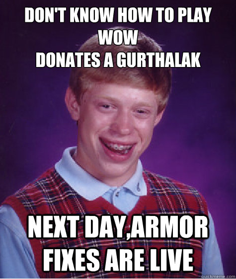 Don't know how to play wow
donates a gurthalak next day,armor fixes are live  Bad Luck Brian