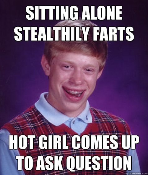 Sitting alone Stealthily farts Hot girl comes up to ask question  Bad Luck Brian