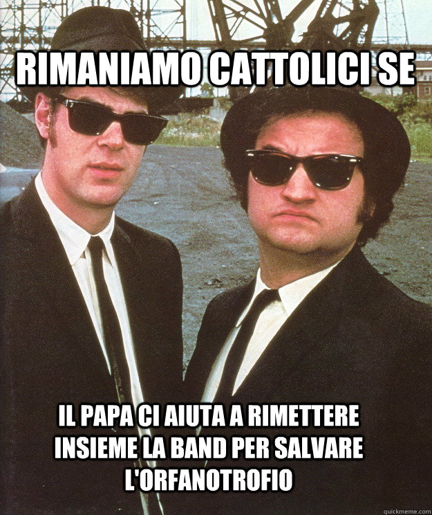 Rimaniamo cattolici se Il papa ci aiuta a rimettere insieme la band per salvare l'orfanotrofio  blues brothers