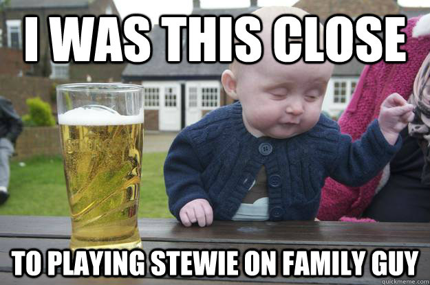 I was this close  To playing stewie on family guy  - I was this close  To playing stewie on family guy   drunk baby