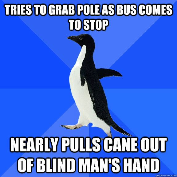 Tries to grab pole as bus comes to stop nearly pulls cane out of blind man's hand  - Tries to grab pole as bus comes to stop nearly pulls cane out of blind man's hand   Socially Awkward Penguin