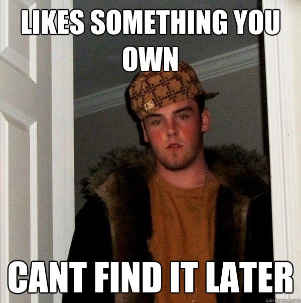 Likes something you own Cant find it later  Scumbag Steve