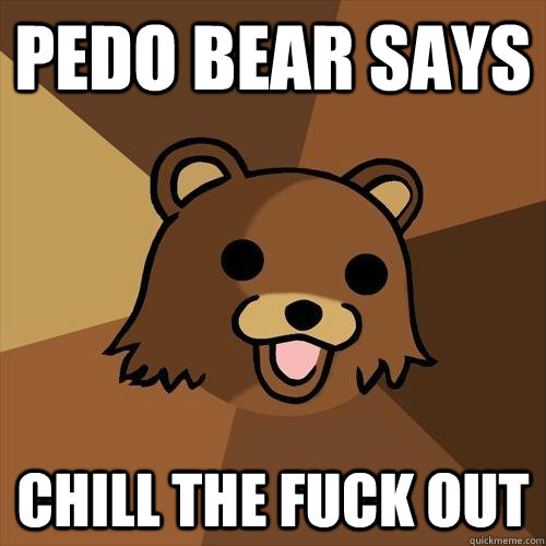 Pedo Bear Says Chill the fuck out  Pedobear