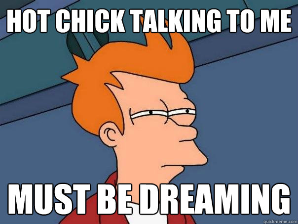 hot chick talking to me Must be dreaming  Futurama Fry