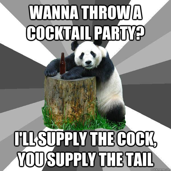 Wanna throw a cocktail party? I'll supply the cock, you supply the tail  Pickup-Line Panda