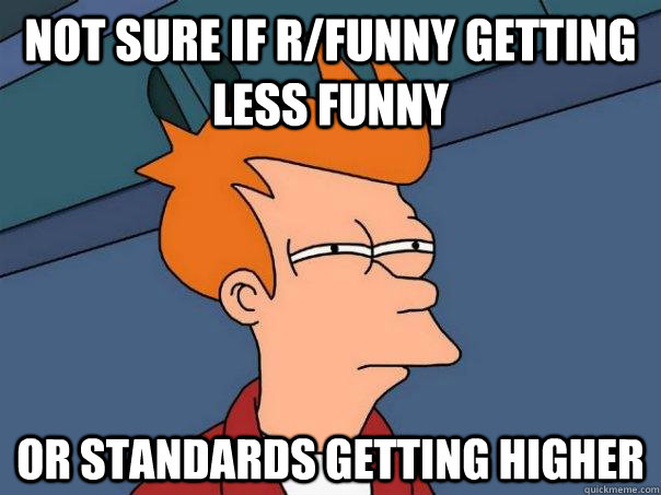 Not sure if r/funny getting less funny Or standards getting higher - Not sure if r/funny getting less funny Or standards getting higher  Futurama Fry