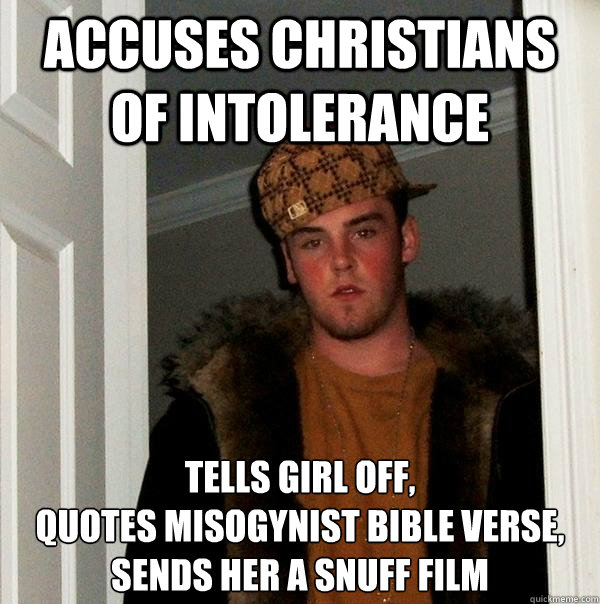 Accuses Christians of intolerance Tells girl off,
quotes misogynist bible verse, sends her a snuff film  Scumbag Steve