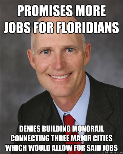 Promises more jobs for Floridians Denies building monorail connecting three major cities which would allow for said jobs - Promises more jobs for Floridians Denies building monorail connecting three major cities which would allow for said jobs  Scumbag Scott