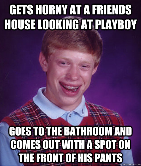 Gets horny at a friends house looking at Playboy Goes to the bathroom and comes out with a spot on the front of his pants  Bad Luck Brian