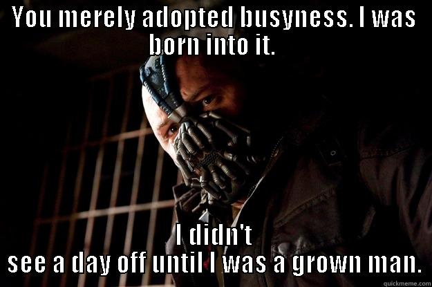 YOU MERELY ADOPTED BUSYNESS. I WAS BORN INTO IT.  I DIDN'T SEE A DAY OFF UNTIL I WAS A GROWN MAN. Angry Bane