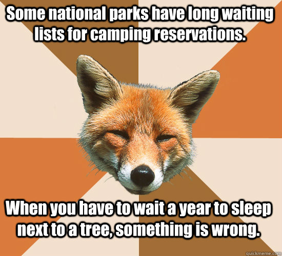 Some national parks have long waiting lists for camping reservations. When you have to wait a year to sleep next to a tree, something is wrong. - Some national parks have long waiting lists for camping reservations. When you have to wait a year to sleep next to a tree, something is wrong.  Condescending Fox