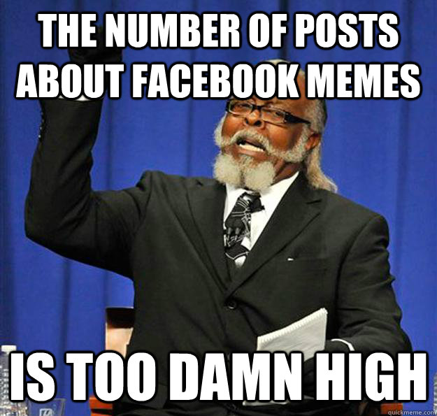 THE NUMBER OF POSTS ABOUT FACEBOOK MEMES IS TOO DAMN HIGH - THE NUMBER OF POSTS ABOUT FACEBOOK MEMES IS TOO DAMN HIGH  Jimmy McMillan