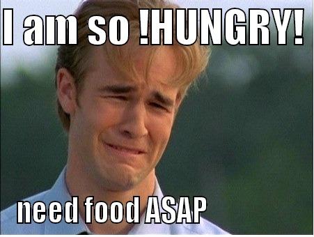 I AM SO !HUNGRY!  NEED FOOD ASAP                  1990s Problems