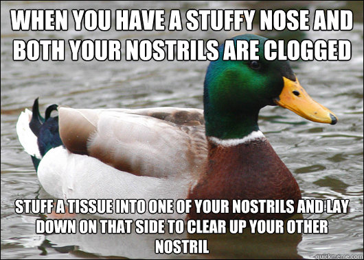 When you have a stuffy nose and both your nostrils are clogged Stuff a tissue into one of your nostrils and lay down on that side to clear up your other nostril  Actual Advice Mallard