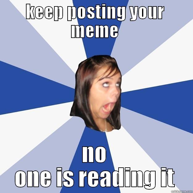 KEEP POSTING YOUR MEME NO ONE IS READING IT Annoying Facebook Girl