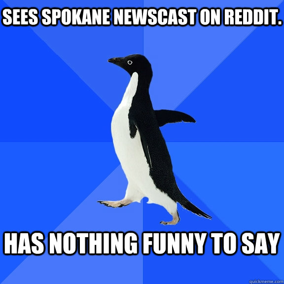 Sees Spokane newscast on Reddit.  Has nothing funny to say   Socially Awkward Penguin