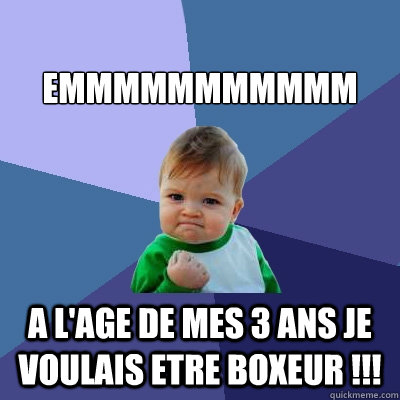 
EMMMMMMMMMMM A L'AGE DE MES 3 ANS JE VOULAIS ETRE BOXEUR !!! - 
EMMMMMMMMMMM A L'AGE DE MES 3 ANS JE VOULAIS ETRE BOXEUR !!!  Success Kid