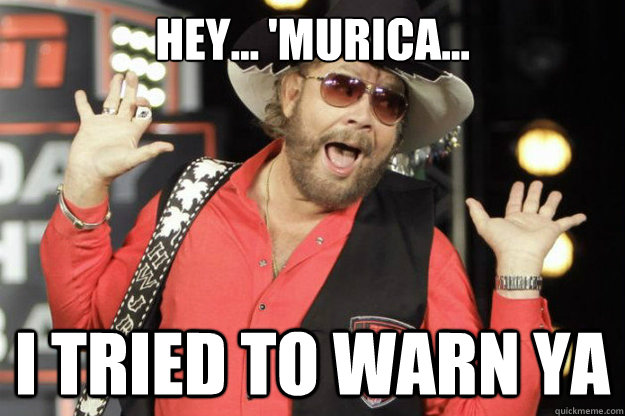 Hey... 'Murica... i tried to warn ya - Hey... 'Murica... i tried to warn ya  Smug Hank Williams Jr