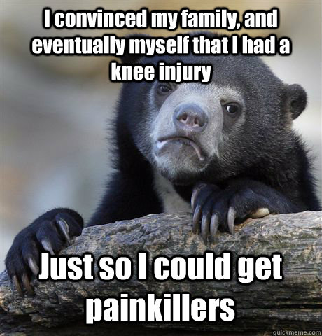 I convinced my family, and eventually myself that I had a knee injury Just so I could get painkillers  Confession Bear