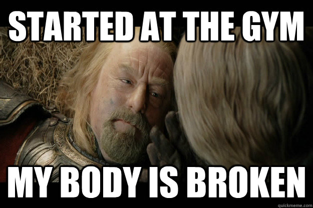 Started at the gym My body is broken   Injured Theoden