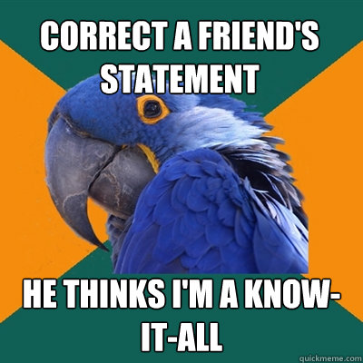 correct a friend's statement He thinks I'm a know-it-all  Paranoid Parrot