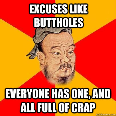 excuses like buttholes everyone has one, and all full of crap  Confucius says