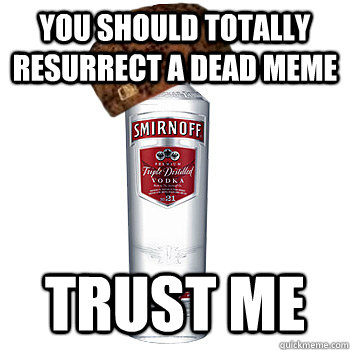 you should totally resurrect a dead meme trust me  Scumbag Alcohol