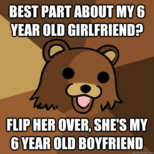 Best part about my 6 year old girlfriend? Flip her over, she's my 6 year old boyfriend  Pedobear