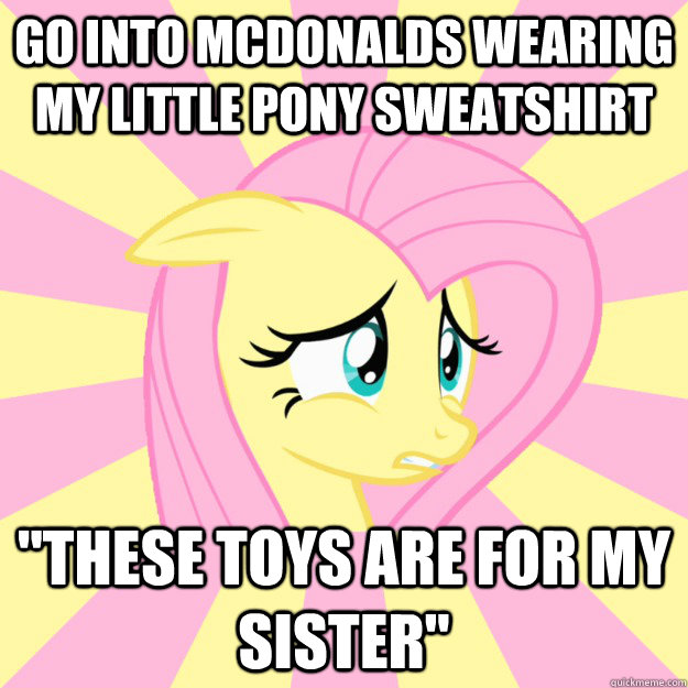 Go into McDonalds wearing My Little Pony sweatshirt 