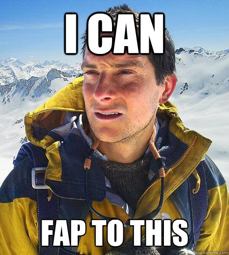 I can Fap to this  Bear Grylls