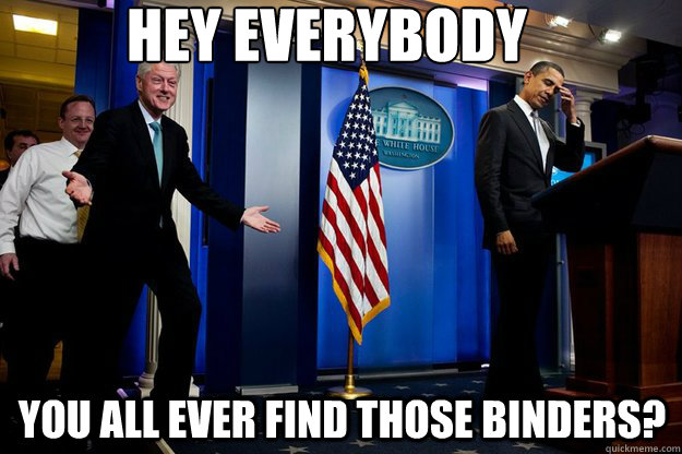 hey everybody you all ever find those binders?  Inappropriate Timing Bill Clinton