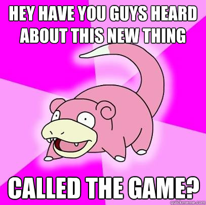 Hey have you guys heard about this new thing Called the game?  Slowpoke