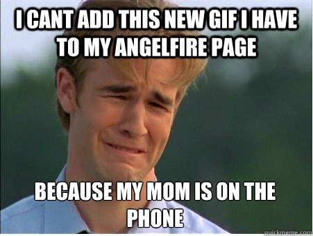 I cant add this new gif I have to my angelfire page because my mom is on the phone  1990s Problems