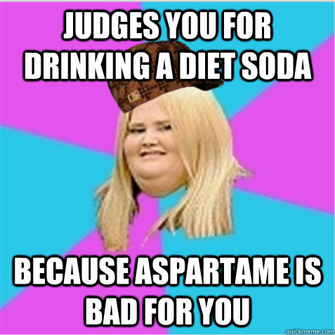 Judges you for drinking a diet soda because aspartame is bad for you  - Judges you for drinking a diet soda because aspartame is bad for you   scumbag fat girl