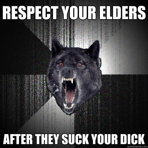 RESPECT YOUR ELDERS AFTER THEY SUCK YOUR DICK - RESPECT YOUR ELDERS AFTER THEY SUCK YOUR DICK  Insanity Wolf