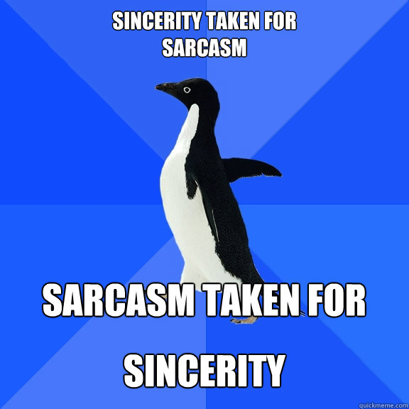 Sincerity taken for 
sarcasm  Sarcasm taken for sincerity Sincerity - Sincerity taken for 
sarcasm  Sarcasm taken for sincerity Sincerity  Socially Awkward Penguin