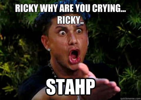 Ricky why are you crying...
ricky.. STAHP  jersey shore pauly