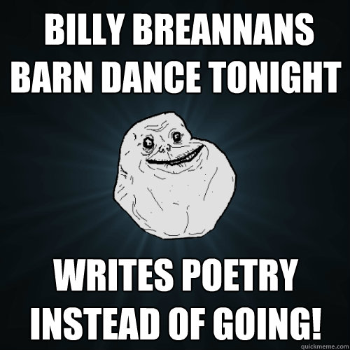  Billy Breannans barn dance tonight writes poetry instead of going!  Forever Alone