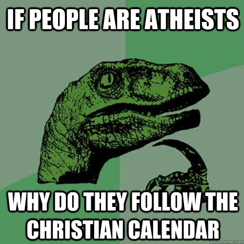 if people are atheists why do they follow the christian calendar  Philosoraptor